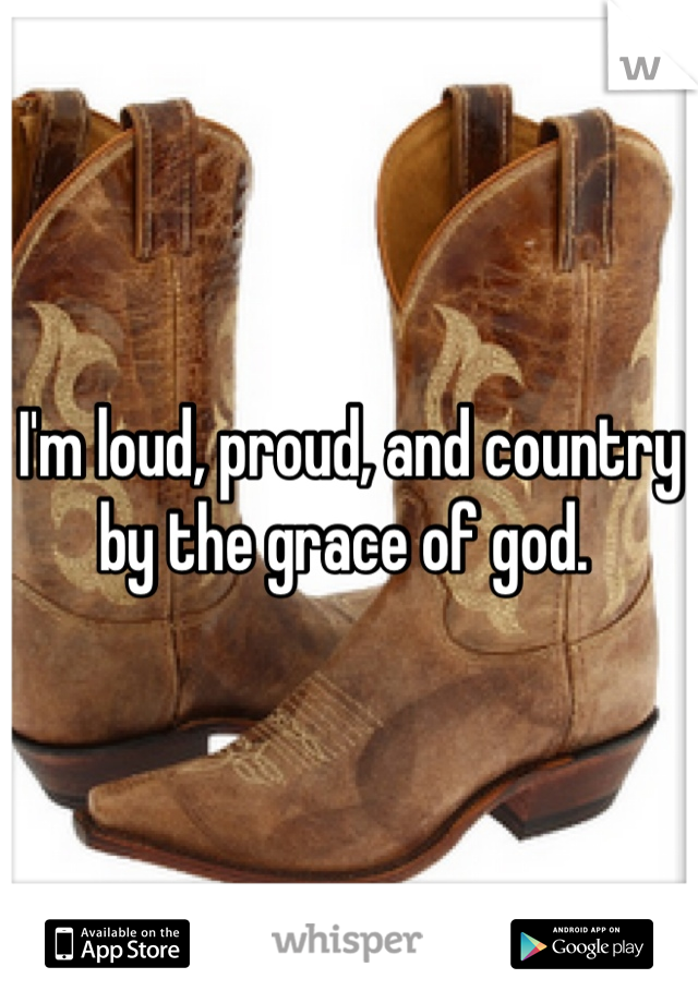 I'm loud, proud, and country by the grace of god. 