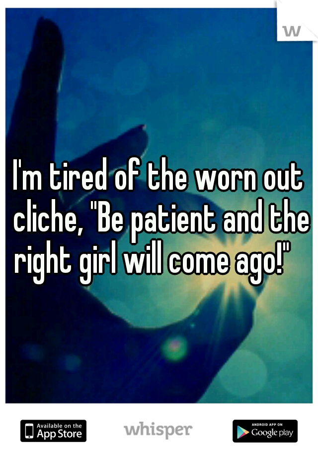I'm tired of the worn out cliche, "Be patient and the right girl will come ago!"   