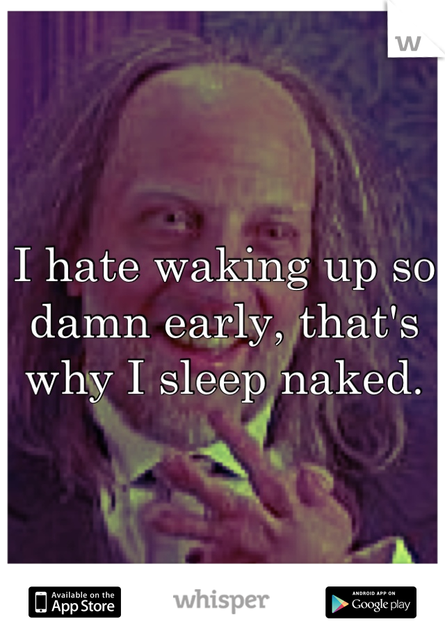 I hate waking up so damn early, that's why I sleep naked.