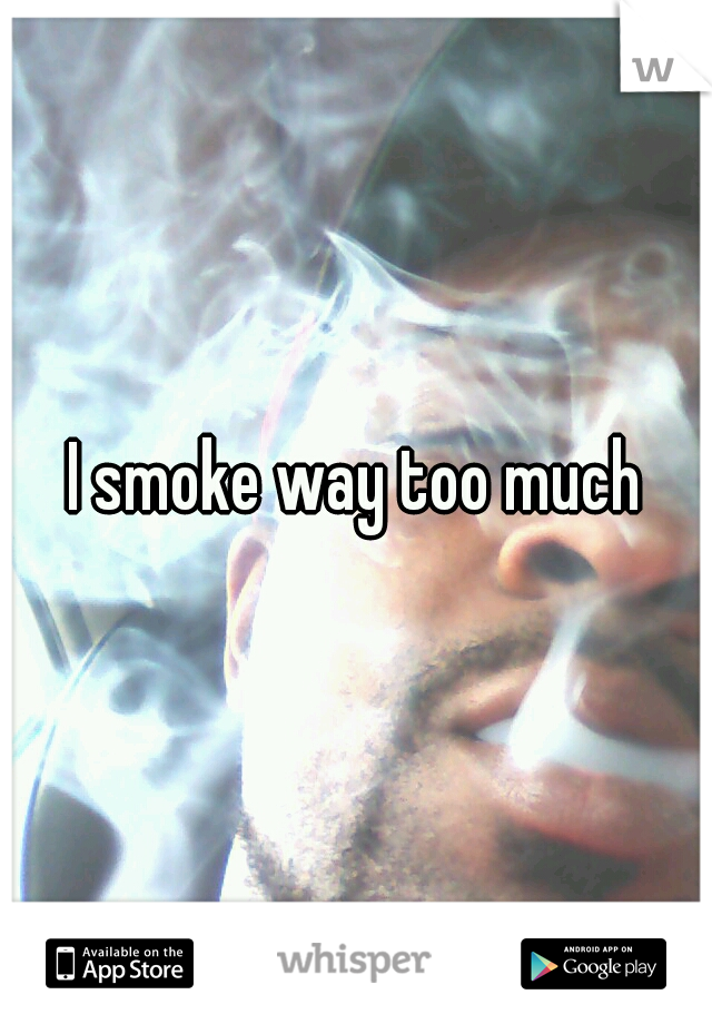 I smoke way too much