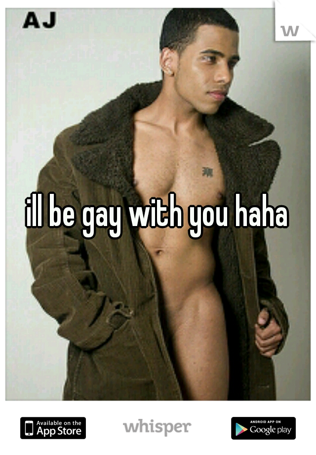 ill be gay with you haha
