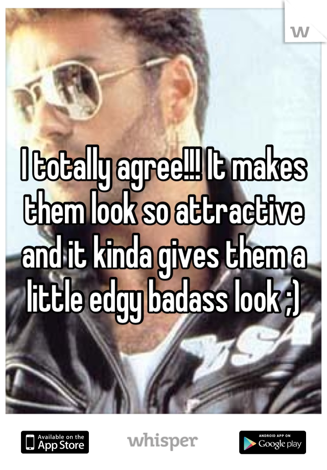 I totally agree!!! It makes them look so attractive and it kinda gives them a little edgy badass look ;)