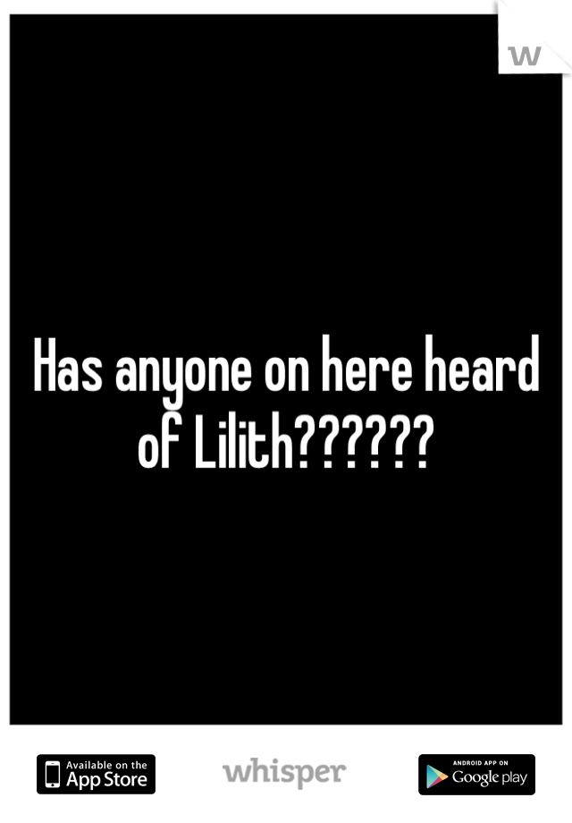 Has anyone on here heard of Lilith??????