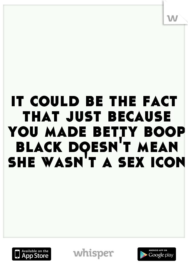 it could be the fact that just because you made betty boop black doesn't mean she wasn't a sex icon.