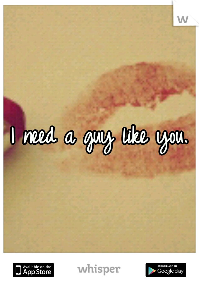 I need a guy like you.
