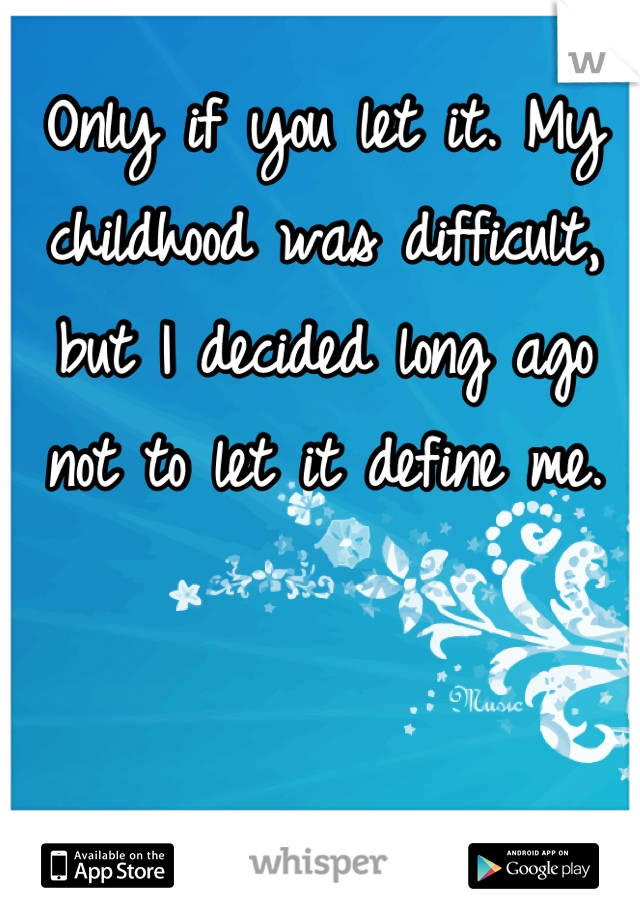 Only if you let it. My childhood was difficult, but I decided long ago not to let it define me.