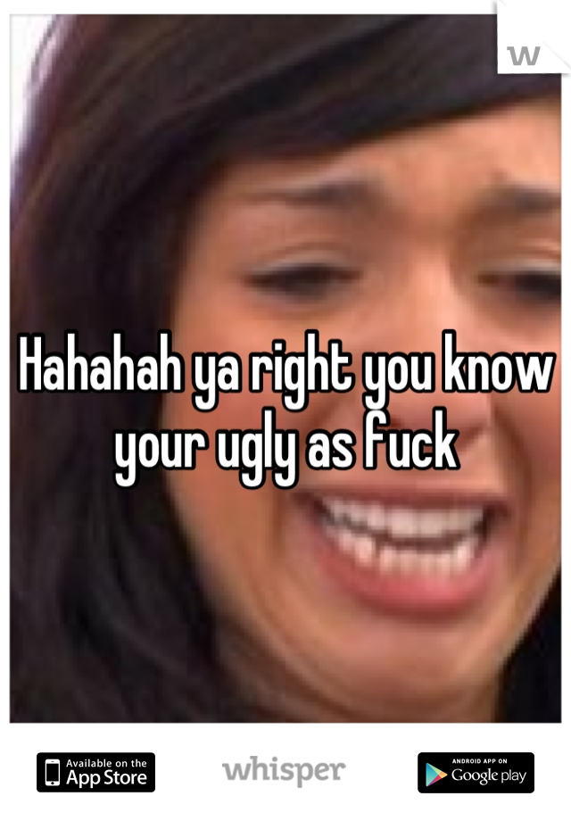 Hahahah ya right you know your ugly as fuck