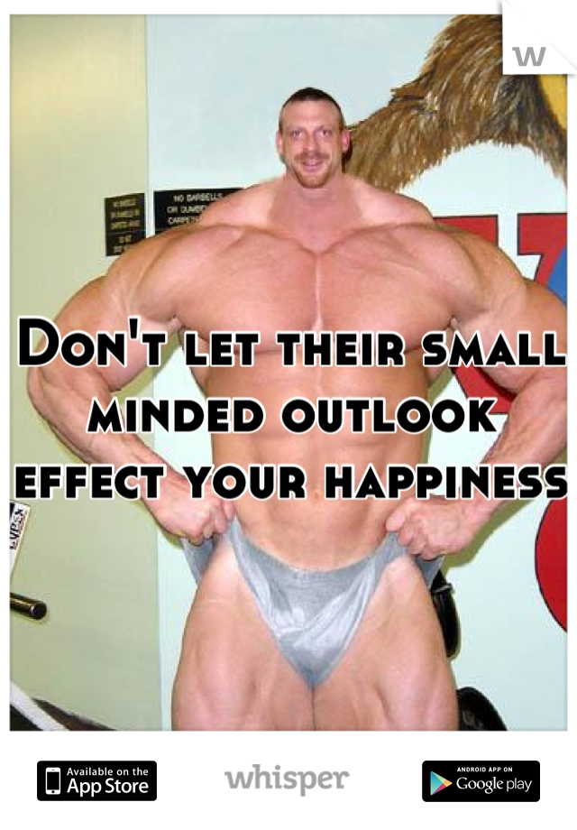 Don't let their small minded outlook effect your happiness