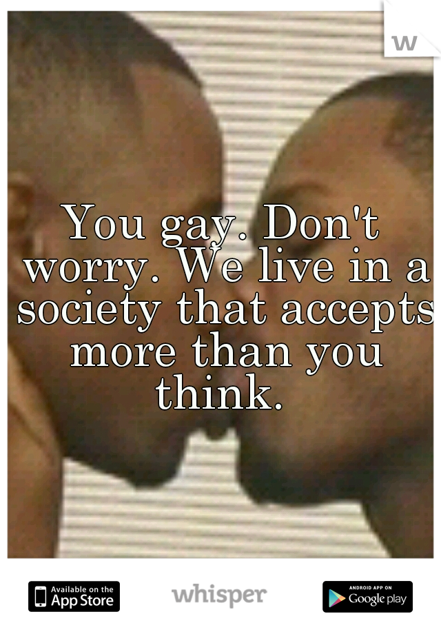You gay. Don't worry. We live in a society that accepts more than you think. 