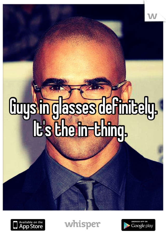 Guys in glasses definitely. It's the in-thing.  