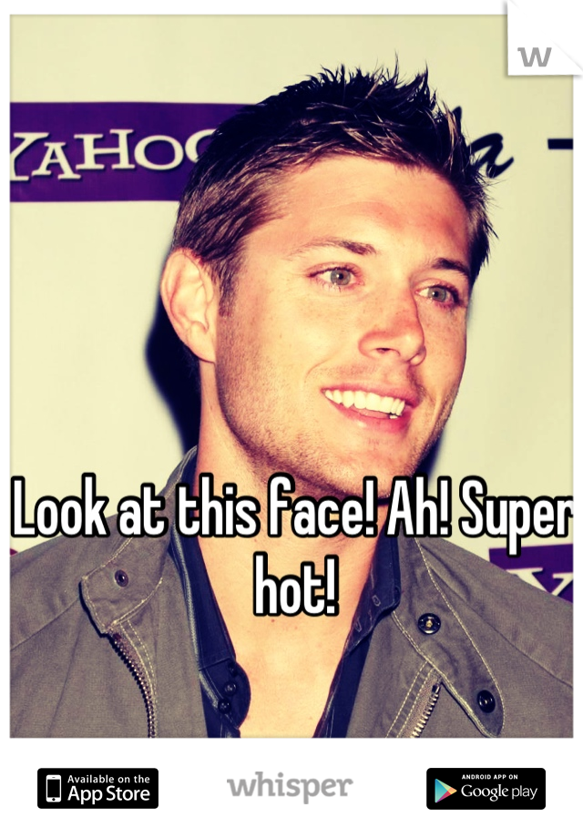 Look at this face! Ah! Super hot!