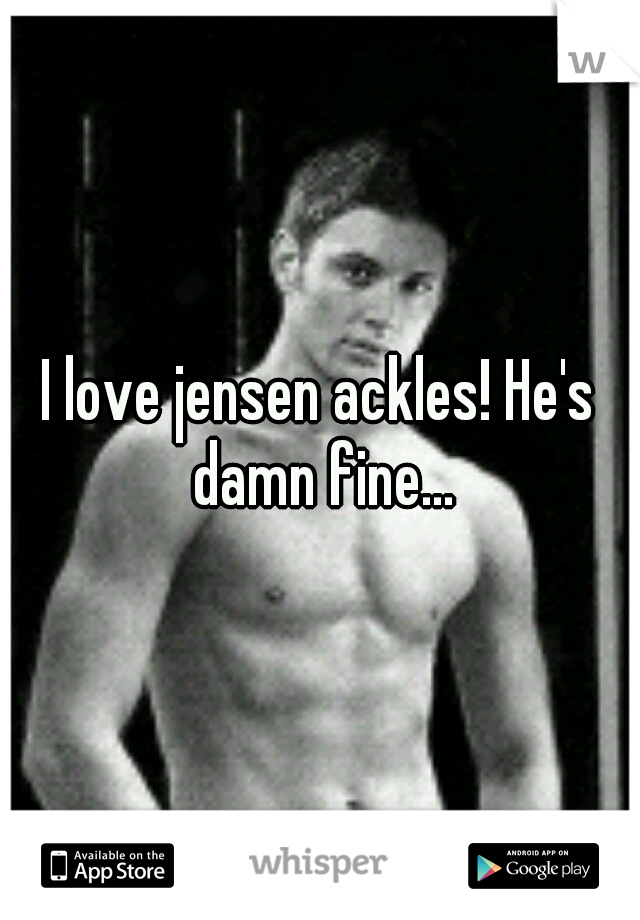 I love jensen ackles! He's damn fine...