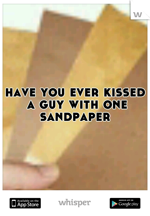 have you ever kissed a guy with one sandpaper 