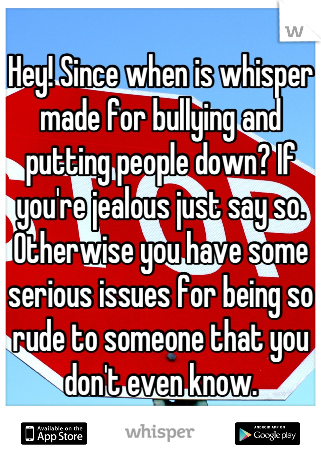 Hey! Since when is whisper made for bullying and putting people down? If you're jealous just say so. Otherwise you have some serious issues for being so rude to someone that you don't even know.