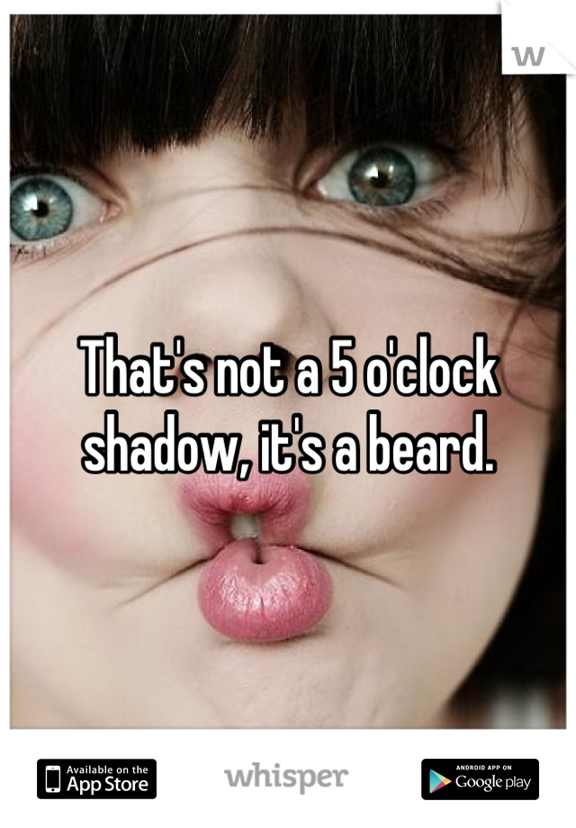 That's not a 5 o'clock shadow, it's a beard.