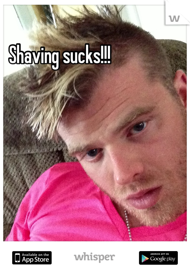 Shaving sucks!!!