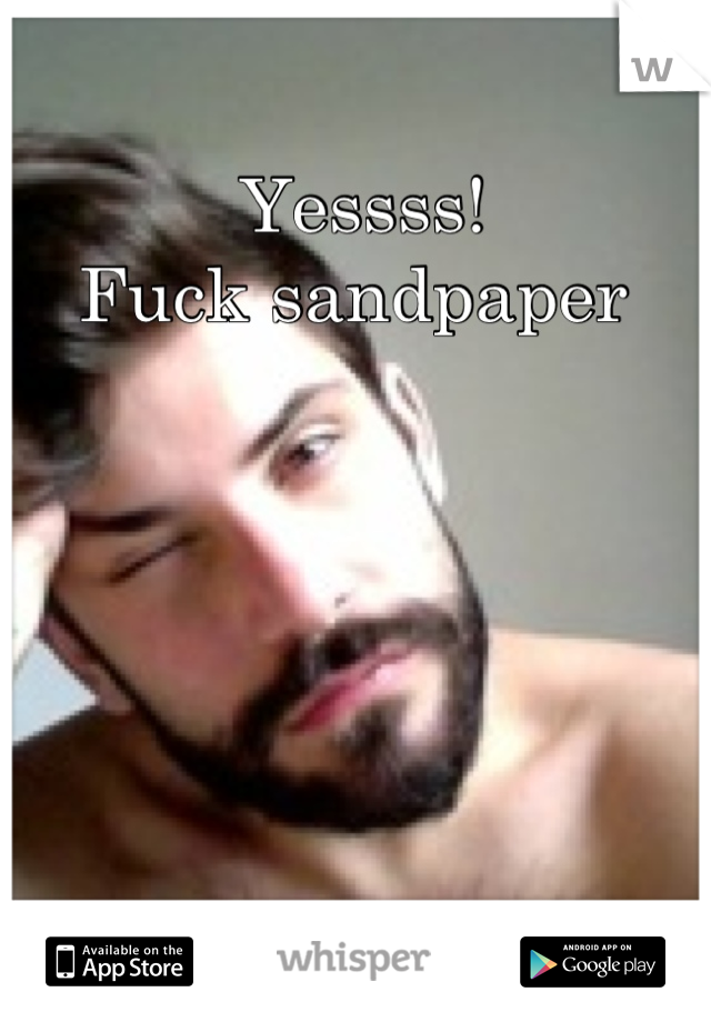 Yessss! 
Fuck sandpaper 