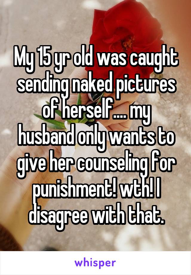 My 15 yr old was caught sending naked pictures of herself.... my husband only wants to give her counseling for punishment! wth! I disagree with that.