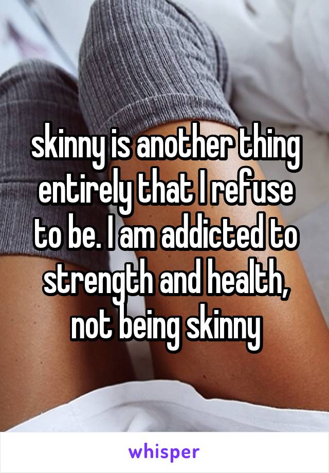 skinny is another thing entirely that I refuse to be. I am addicted to strength and health, not being skinny