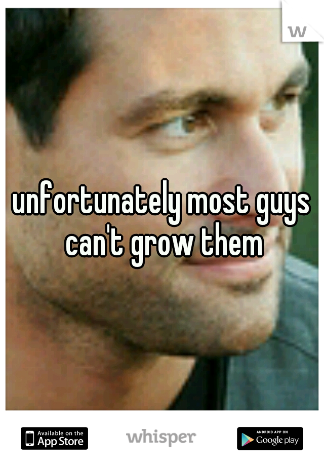 unfortunately most guys can't grow them