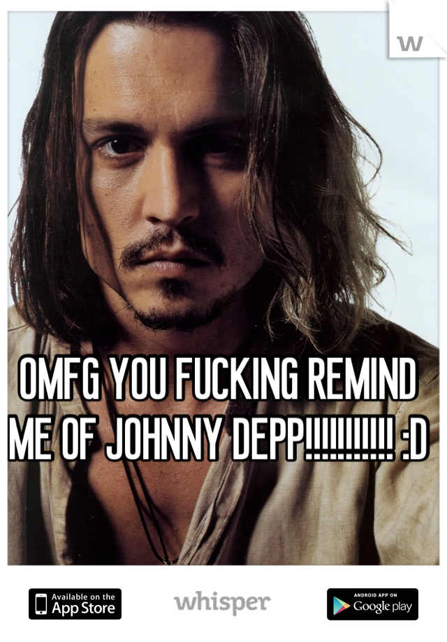 OMFG YOU FUCKING REMIND ME OF JOHNNY DEPP!!!!!!!!!!! :D