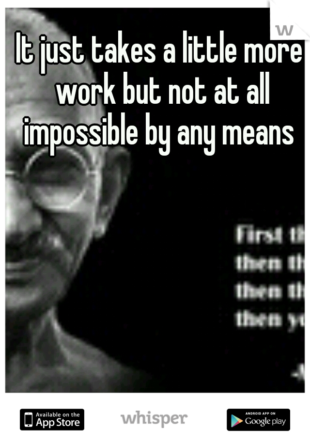 It just takes a little more work but not at all impossible by any means 