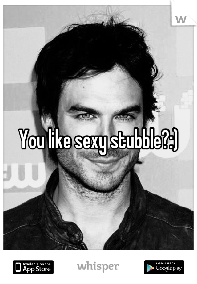 You like sexy stubble?:)