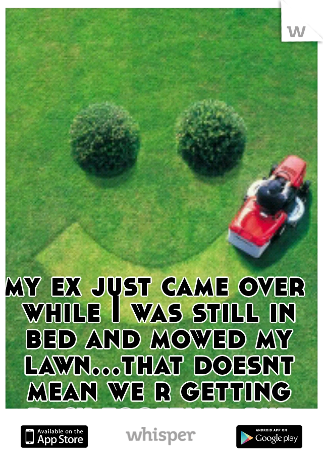 my ex just came over while I was still in bed and mowed my lawn...that doesnt mean we r getting back together but thank u 