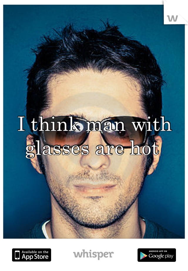 I think man with glasses are hot 