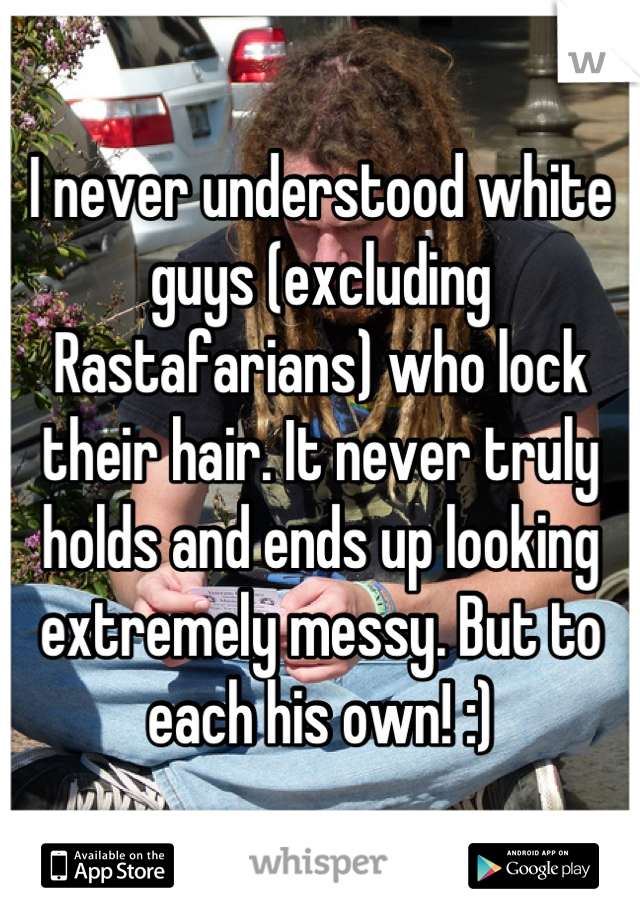 I never understood white guys (excluding Rastafarians) who lock their hair. It never truly holds and ends up looking extremely messy. But to each his own! :)