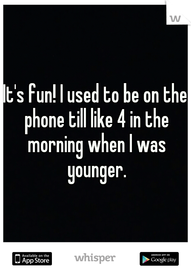 It's fun! I used to be on the phone till like 4 in the morning when I was younger.