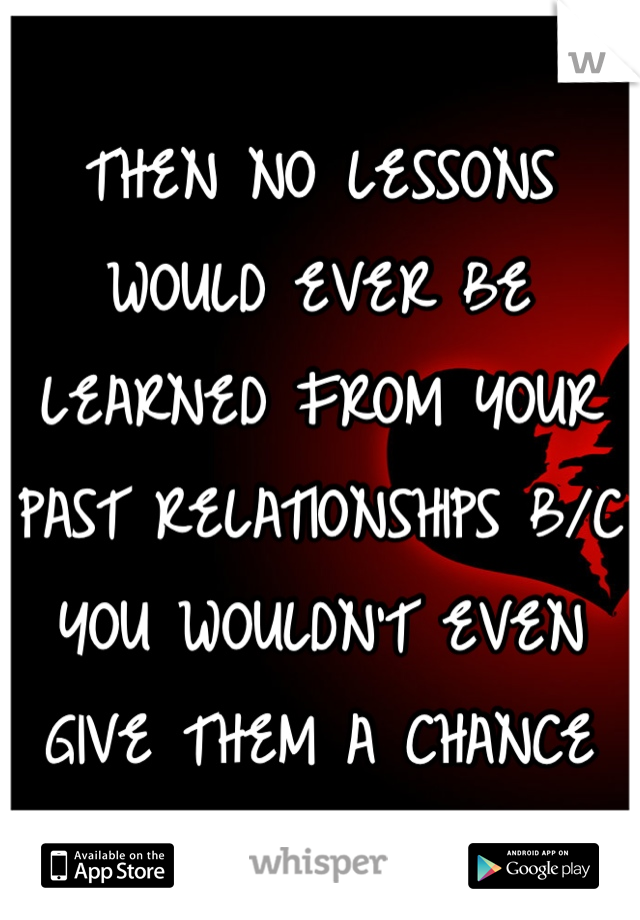 THEN NO LESSONS WOULD EVER BE LEARNED FROM YOUR PAST RELATIONSHIPS B/C YOU WOULDN'T EVEN GIVE THEM A CHANCE