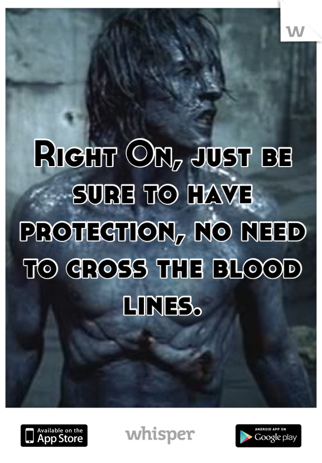 Right On, just be sure to have protection, no need to cross the blood lines.