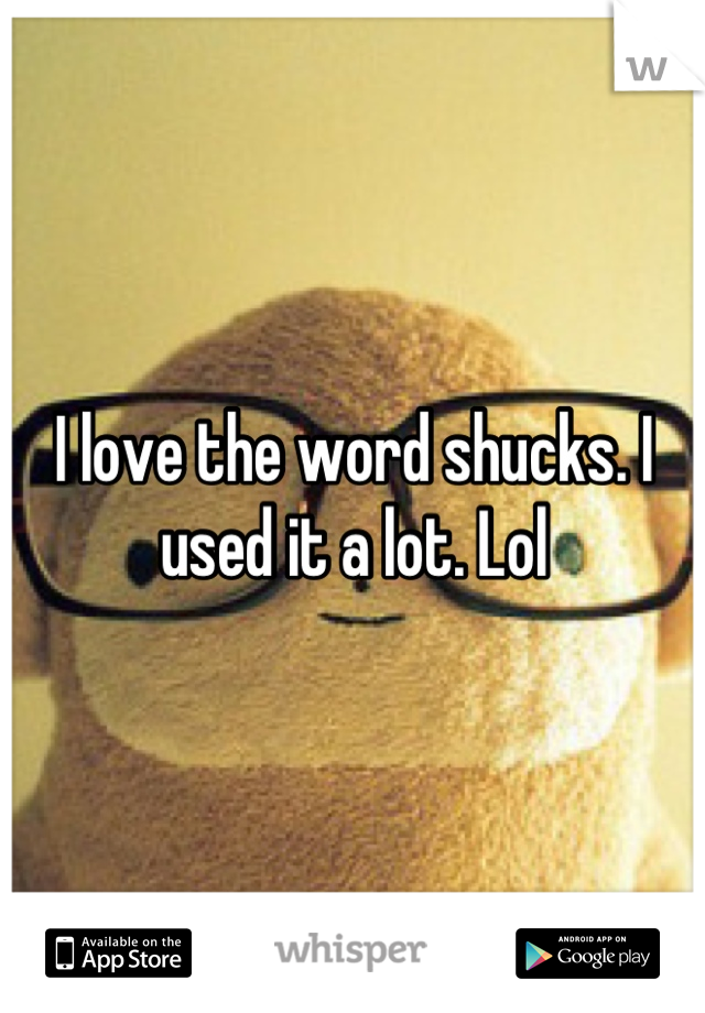 I love the word shucks. I used it a lot. Lol