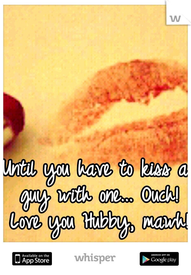 Until you have to kiss a guy with one... Ouch! Love you Hubby, mawh!