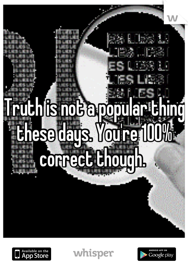 Truth is not a popular thing these days. You're 100% correct though. 