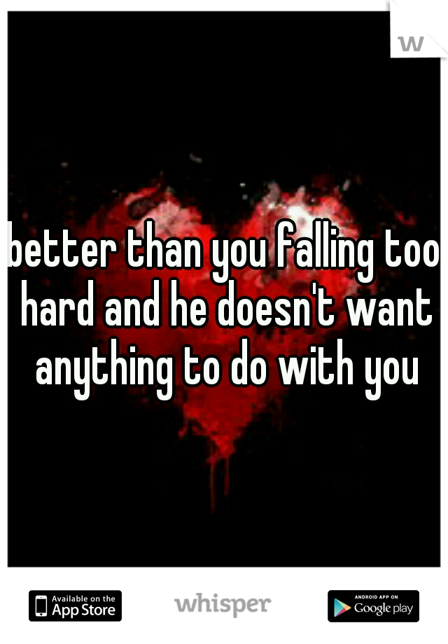 better than you falling too hard and he doesn't want anything to do with you