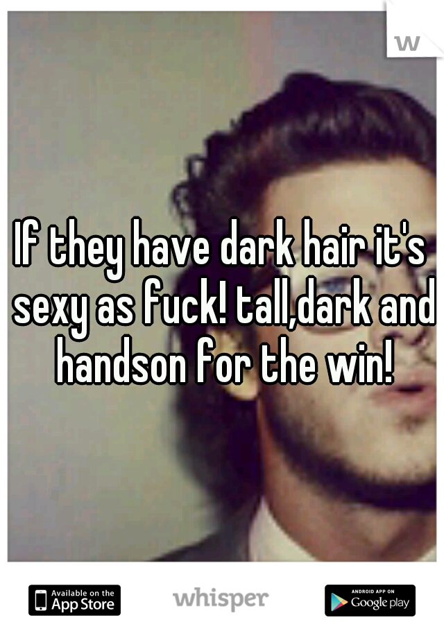 If they have dark hair it's sexy as fuck! tall,dark and handson for the win!