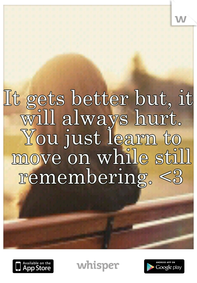 It gets better but, it will always hurt. You just learn to move on while still remembering. <3