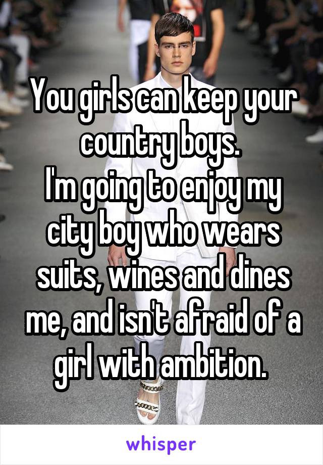You girls can keep your country boys. 
I'm going to enjoy my city boy who wears suits, wines and dines me, and isn't afraid of a girl with ambition. 