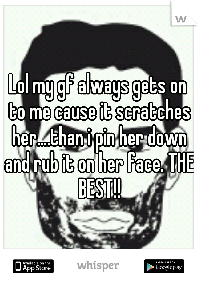 Lol my gf always gets on to me cause it scratches her....than i pin her down and rub it on her face. THE BEST!!