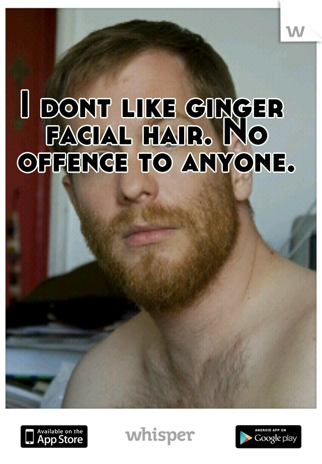 I dont like ginger facial hair. No offence to anyone.