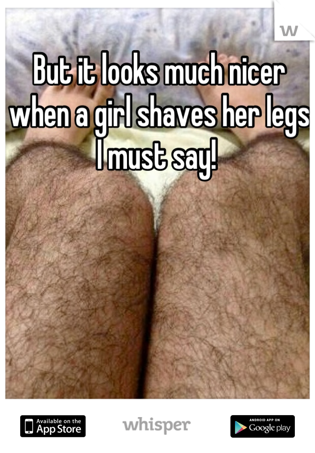 But it looks much nicer when a girl shaves her legs I must say! 