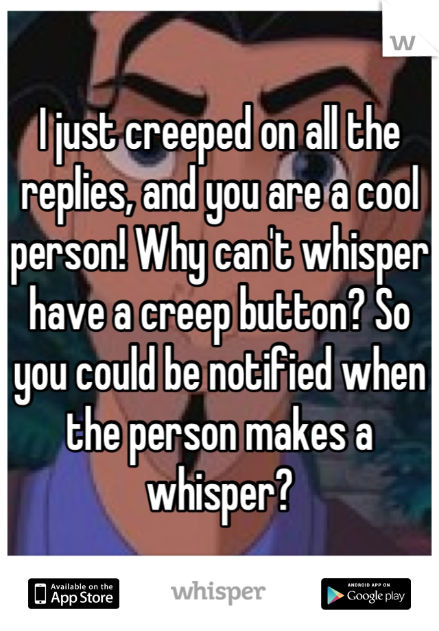 I just creeped on all the replies, and you are a cool person! Why can't whisper have a creep button? So you could be notified when the person makes a whisper?