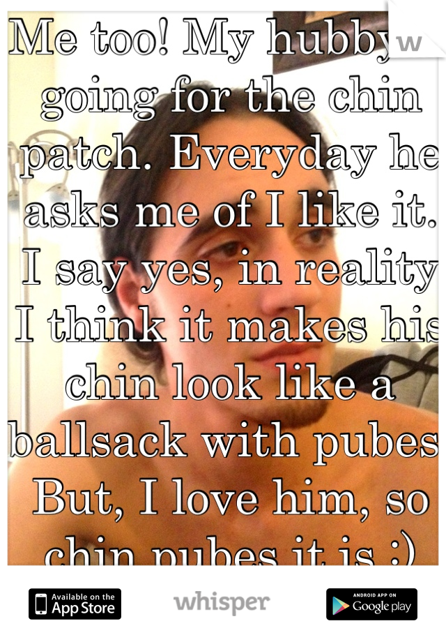 Me too! My hubby is going for the chin patch. Everyday he asks me of I like it. I say yes, in reality I think it makes his chin look like a ballsack with pubes. But, I love him, so chin pubes it is :)