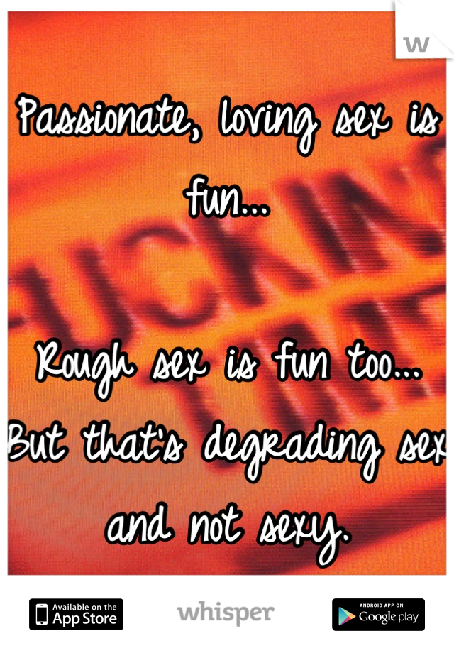Passionate, loving sex is fun...

Rough sex is fun too...
But that's degrading sex and not sexy.