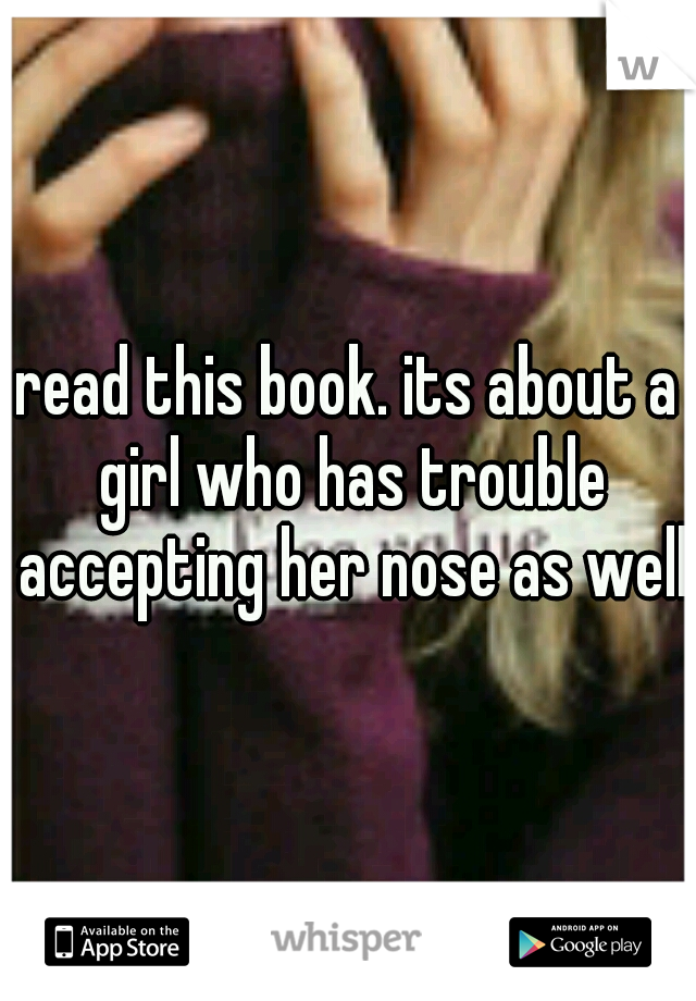 read this book. its about a girl who has trouble accepting her nose as well.