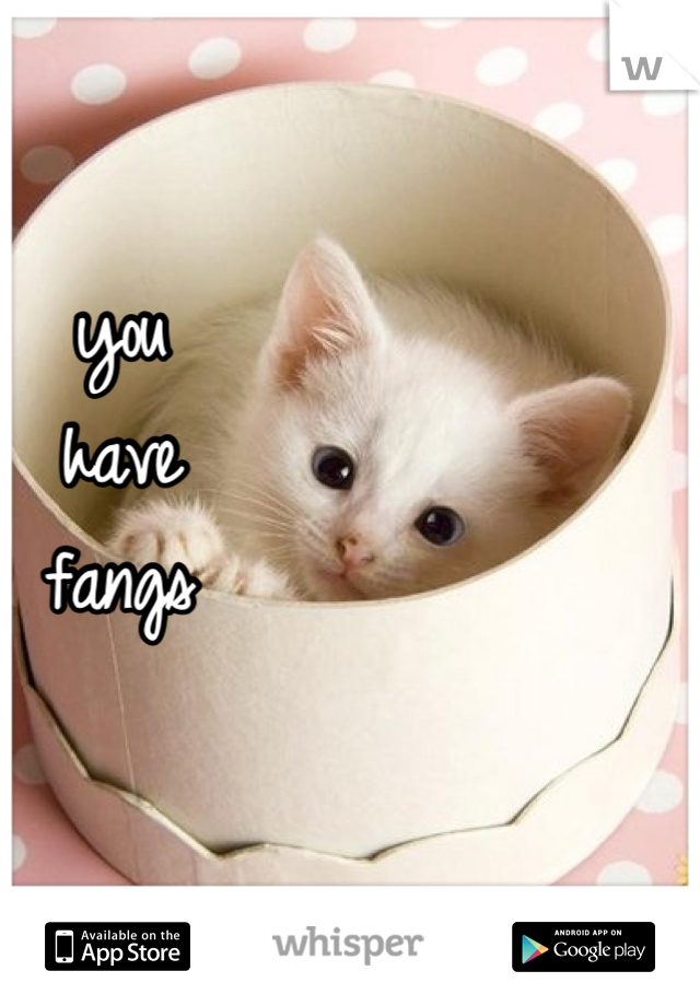 you
have 
fangs 


<3