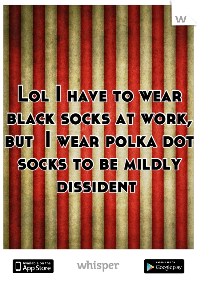 Lol I have to wear black socks at work, but  I wear polka dot socks to be mildly dissident 