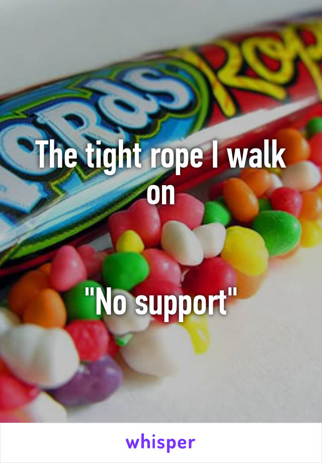 The tight rope I walk on


"No support"